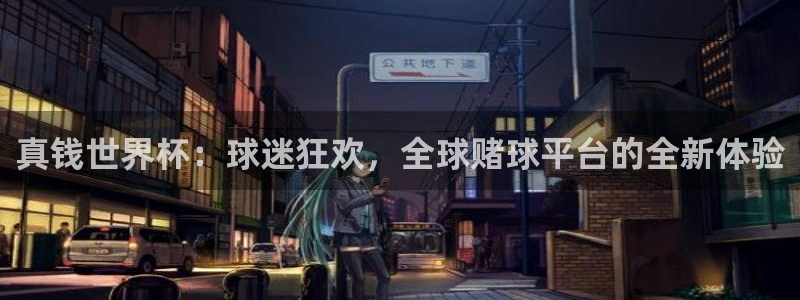 亚洲杯比赛直播：真钱世界杯：球迷狂欢，全球赌球平台的全新体验
