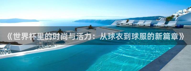 世界杯决赛预测：《世界杯里的时尚与活力：从球衣到球服的新篇章》